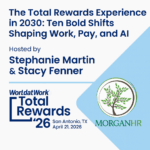 Promotional image for ‘The Total Rewards Experience in 2030: Ten Bold Shifts Shaping Work, Pay, and AI,’ hosted by Stephanie Martin and Stacy Fenner at WorldatWork Total Rewards ’26, created by MorganHR.